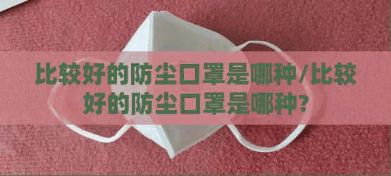 比较好的防尘口罩是哪种/比较好的防尘口罩是哪种?