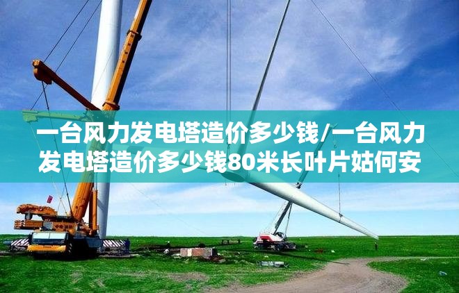 一台风力发电塔造价多少钱/一台风力发电塔造价多少钱80米长叶片姑何安装 一台风力发电塔造价多少钱/一台风力发电塔造价多少钱80米长叶片姑何安装