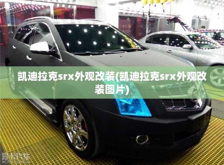 凯迪拉克srx外观改装(凯迪拉克srx外观改装图片)