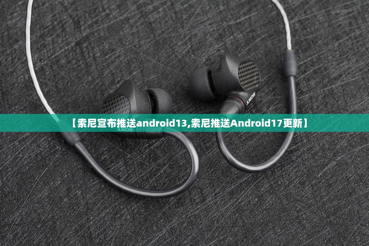 【索尼宣布推送android13,索尼推送Android17更新】