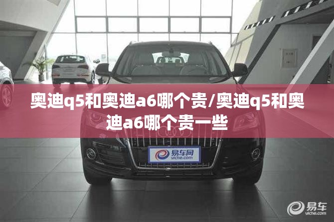 奥迪q5和奥迪a6哪个贵/奥迪q5和奥迪a6哪个贵一些
