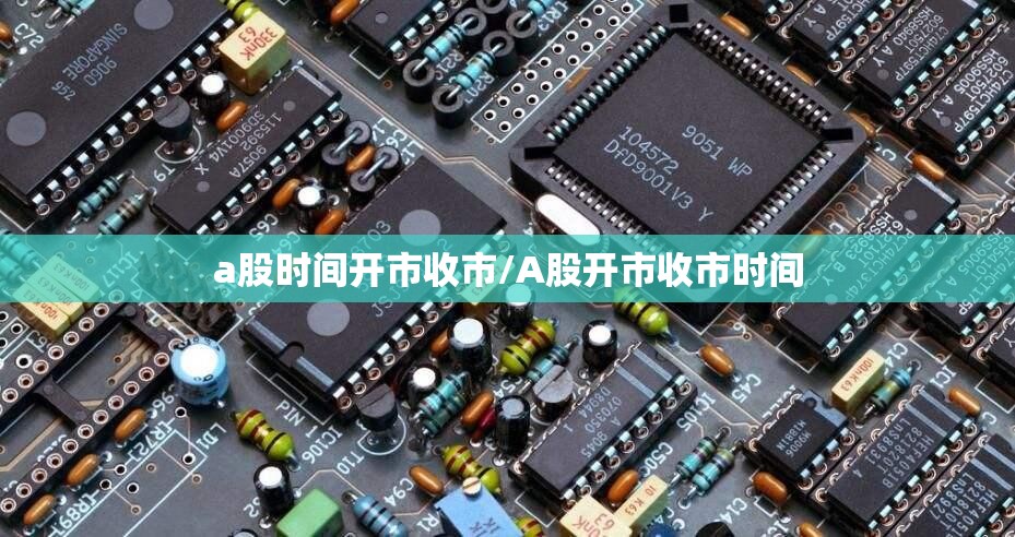 a股时间开市收市/A股开市收市时间