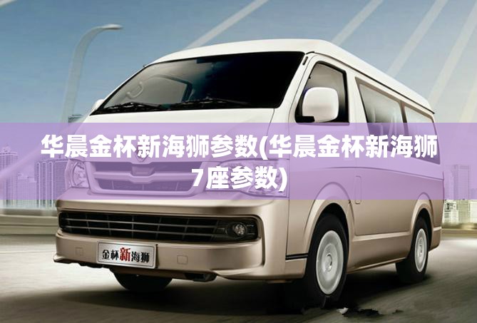 华晨金杯新海狮参数(华晨金杯新海狮7座参数)