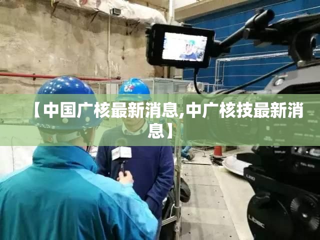 【中国广核最新消息,中广核技最新消息】