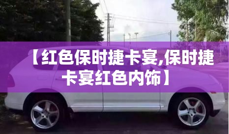 【红色保时捷卡宴,保时捷卡宴红色内饰】