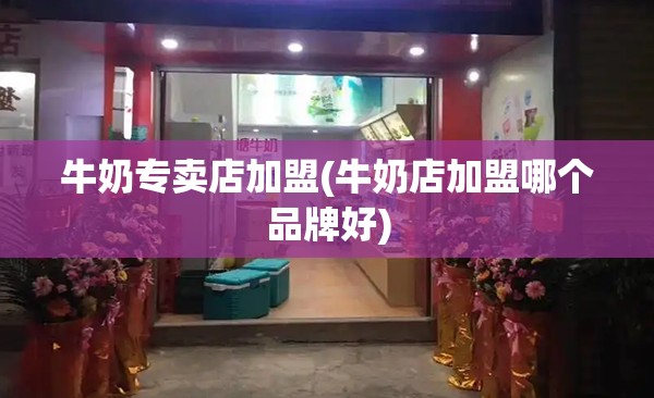 牛奶专卖店加盟(牛奶店加盟哪个品牌好)