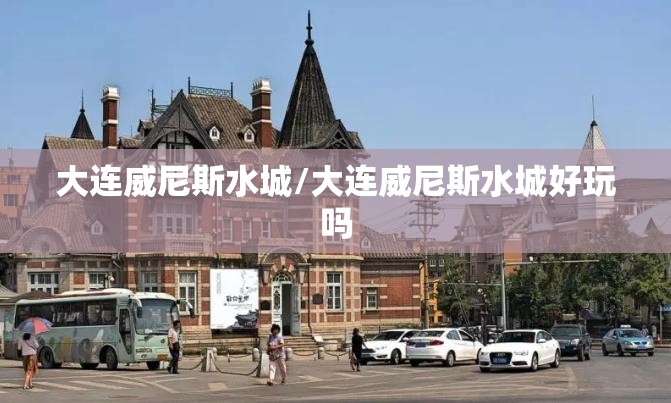 大连威尼斯水城/大连威尼斯水城好玩吗 大连威尼斯水城/大连威尼斯水城好玩吗