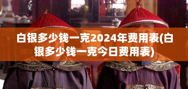 白银多少钱一克2024年费用表(白银多少钱一克今日费用表) 白银多少钱一克2024年费用表(白银多少钱一克今日费用表)