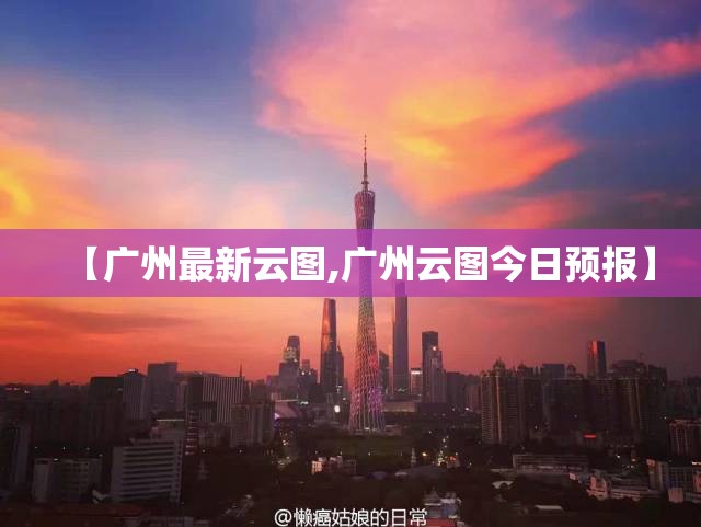 【广州最新云图,广州云图今日预报】 【广州最新云图,广州云图今日预报】