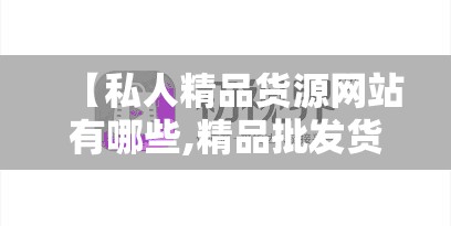 【私人精品货源网站有哪些,精品批发货源】