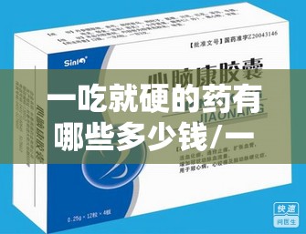 一吃就硬的药有哪些多少钱/一粒就硬有效果吗 一吃就硬的药有哪些多少钱/一粒就硬有效果吗
