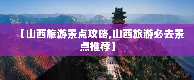 【山西旅游景点攻略,山西旅游必去景点推荐】 【山西旅游景点攻略,山西旅游必去景点推荐】