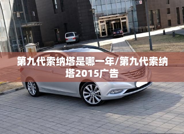 第九代索纳塔是哪一年/第九代索纳塔2015广告 第九代索纳塔是哪一年/第九代索纳塔2015广告
