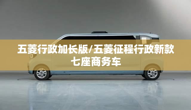 五菱行政加长版/五菱征程行政新款七座商务车 五菱行政加长版/五菱征程行政新款七座商务车