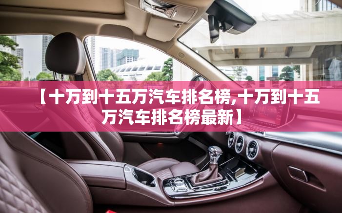 【十万到十五万汽车排名榜,十万到十五万汽车排名榜最新】