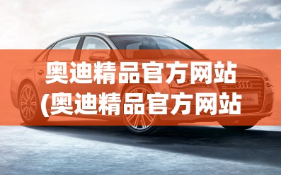 奥迪精品官方网站(奥迪精品官方网站旗舰店)