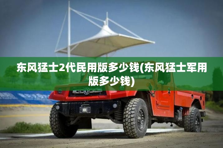 东风猛士2代民用版多少钱(东风猛士军用版多少钱)