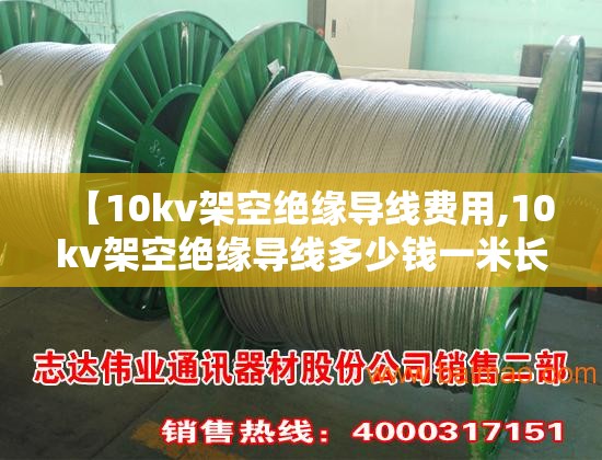 【10kv架空绝缘导线费用,10kv架空绝缘导线多少钱一米长】