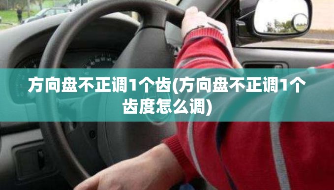 方向盘不正调1个齿(方向盘不正调1个齿度怎么调)