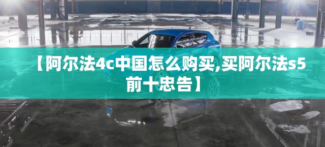 【阿尔法4c中国怎么购买,买阿尔法s5前十忠告】