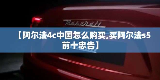 【阿尔法4c中国怎么购买,买阿尔法s5前十忠告】