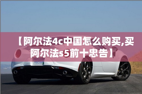 【阿尔法4c中国怎么购买,买阿尔法s5前十忠告】