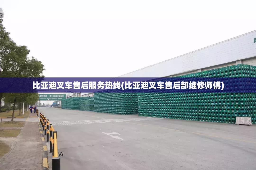 比亚迪叉车售后服务热线(比亚迪叉车售后部维修师傅)