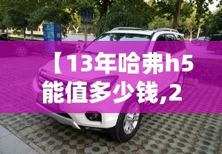 【13年哈弗h5能值多少钱,2014年的哈弗h5现在值多少钱】