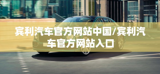 宾利汽车官方网站中国/宾利汽车官方网站入口 宾利汽车官方网站中国/宾利汽车官方网站入口