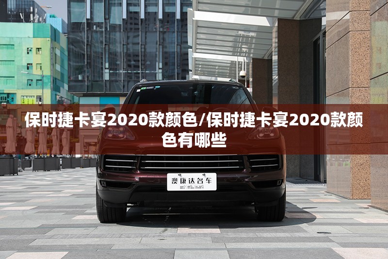 保时捷卡宴2020款颜色/保时捷卡宴2020款颜色有哪些 保时捷卡宴2020款颜色/保时捷卡宴2020款颜色有哪些