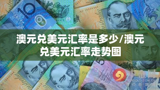 澳元兑美元汇率是多少/澳元兑美元汇率走势图 澳元兑美元汇率是多少/澳元兑美元汇率走势图