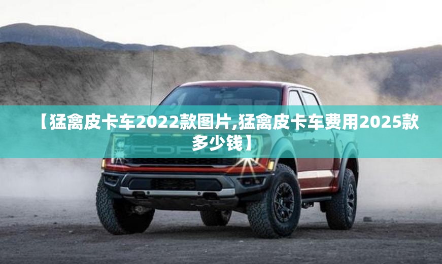 【猛禽皮卡车2022款图片,猛禽皮卡车费用2025款多少钱】