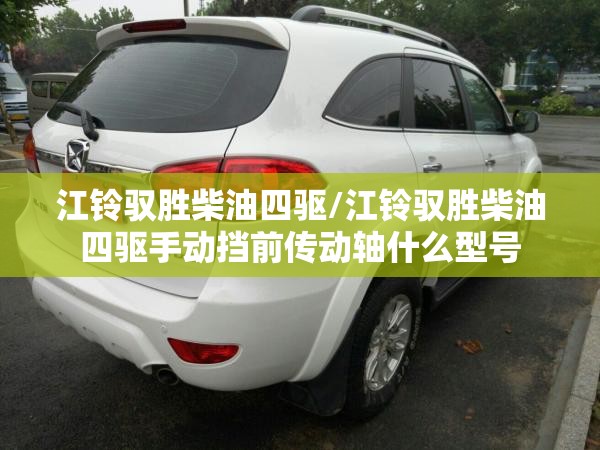 江铃驭胜柴油四驱/江铃驭胜柴油四驱手动挡前传动轴什么型号