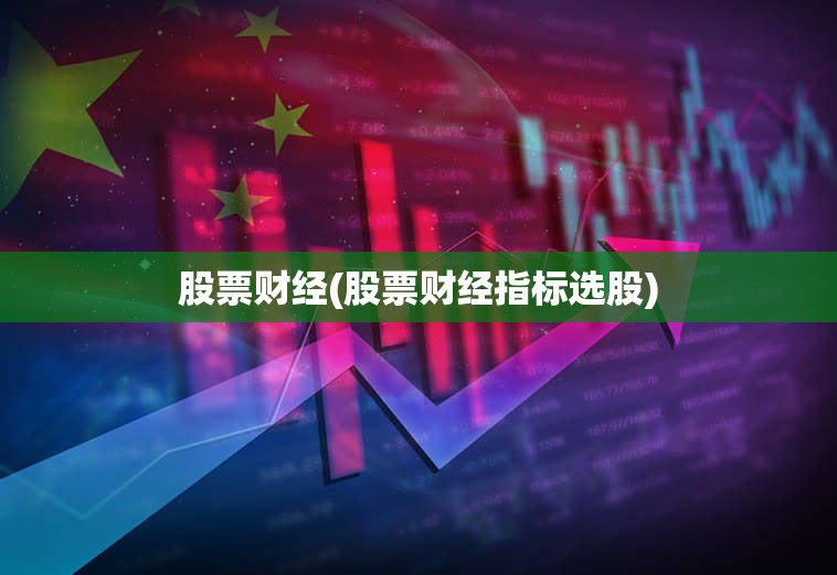 股票财经(股票财经指标选股)