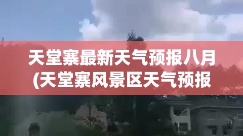 天堂寨最新天气预报八月(天堂寨风景区天气预报40天)