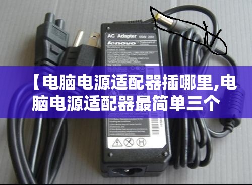 【电脑电源适配器插哪里,电脑电源适配器最简单三个步骤】 【电脑电源适配器插哪里,电脑电源适配器最简单三个步骤】