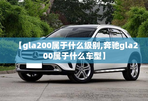 【gla200属于什么级别,奔驰gla200属于什么车型】