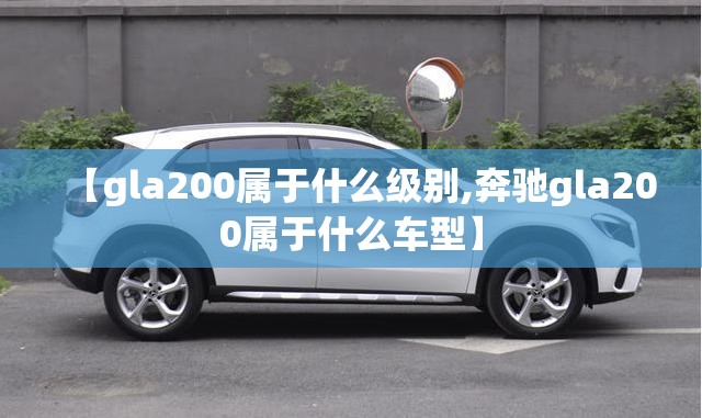 【gla200属于什么级别,奔驰gla200属于什么车型】