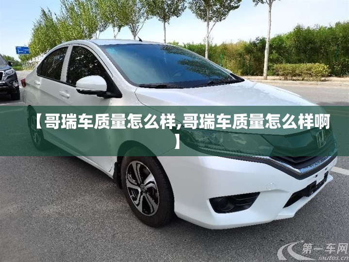 【哥瑞车质量怎么样,哥瑞车质量怎么样啊】 【哥瑞车质量怎么样,哥瑞车质量怎么样啊】