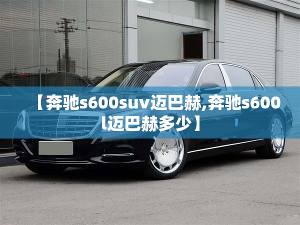 【奔驰s600suv迈巴赫,奔驰s600l迈巴赫多少】