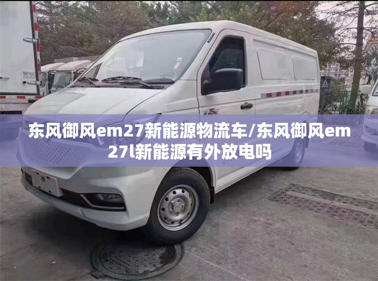 东风御风em27新能源物流车/东风御风em27l新能源有外放电吗