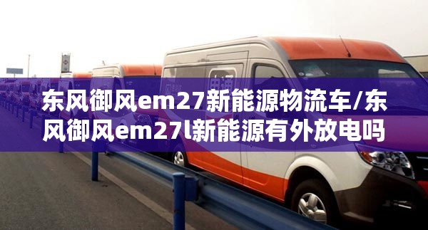 东风御风em27新能源物流车/东风御风em27l新能源有外放电吗