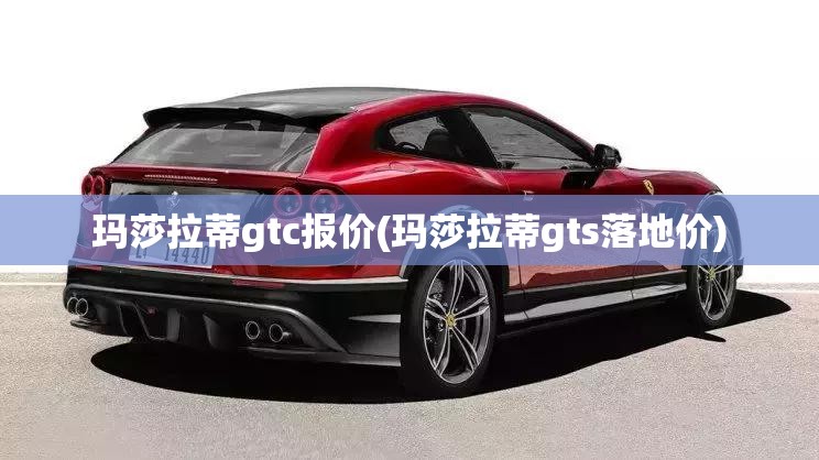 玛莎拉蒂gtc报价(玛莎拉蒂gts落地价) 玛莎拉蒂gtc报价(玛莎拉蒂gts落地价)