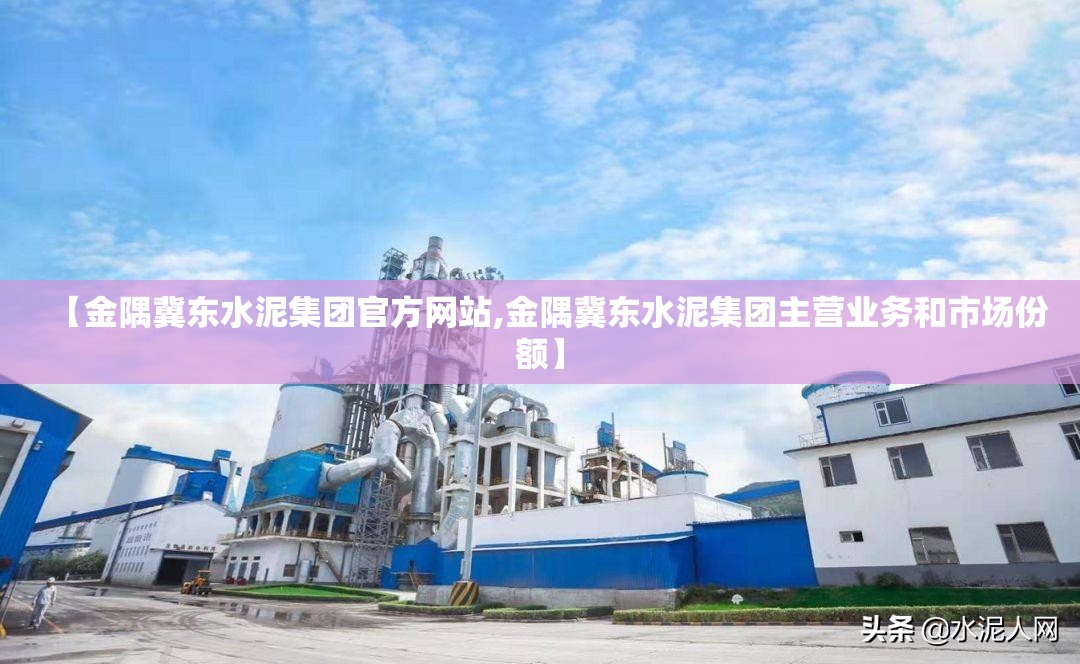 【金隅冀东水泥集团官方网站,金隅冀东水泥集团主营业务和市场份额】 【金隅冀东水泥集团官方网站,金隅冀东水泥集团主营业务和市场份额】