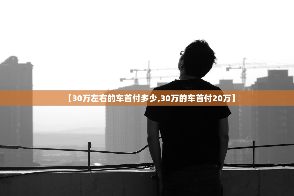 【30万左右的车首付多少,30万的车首付20万】