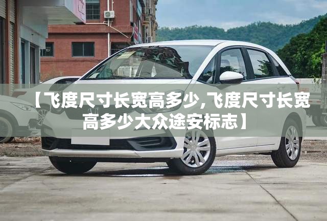 【飞度尺寸长宽高多少,飞度尺寸长宽高多少大众途安标志】