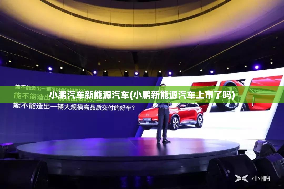 小鹏汽车新能源汽车(小鹏新能源汽车上市了吗) 小鹏汽车新能源汽车(小鹏新能源汽车上市了吗)