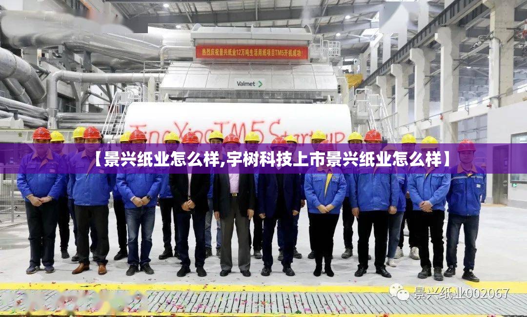 【景兴纸业怎么样,宇树科技上市景兴纸业怎么样】 【景兴纸业怎么样,宇树科技上市景兴纸业怎么样】