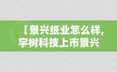 【景兴纸业怎么样,宇树科技上市景兴纸业怎么样】 【景兴纸业怎么样,宇树科技上市景兴纸业怎么样】