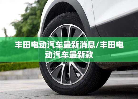 丰田电动汽车最新消息/丰田电动汽车最新款 丰田电动汽车最新消息/丰田电动汽车最新款